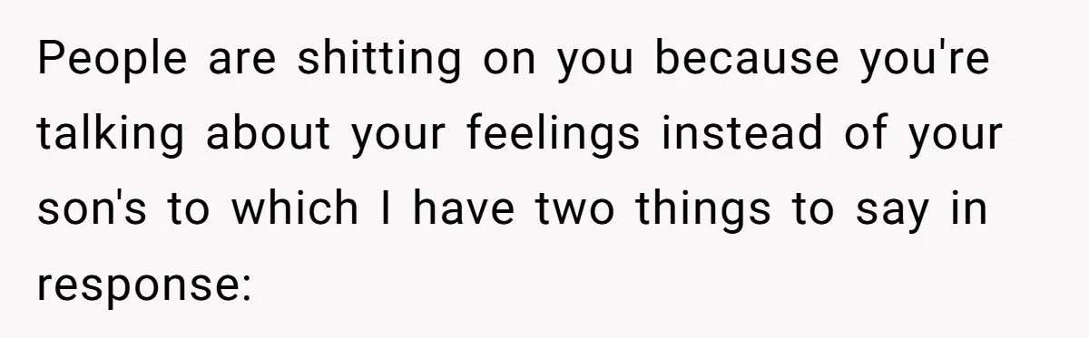 People are shitting on you because you're talking about your feelings instead of your son's to which I have two things to say in response: ​