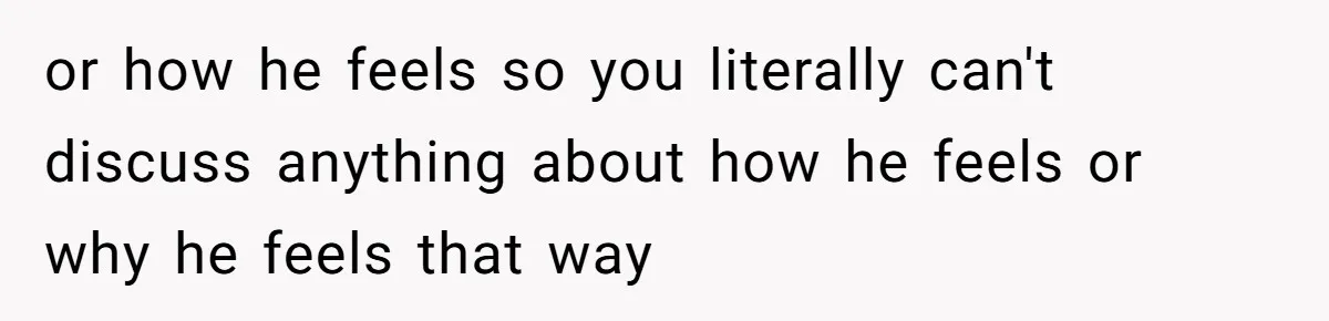 or how he feels so you literally can't discuss anything about how he feels or why he feels that way