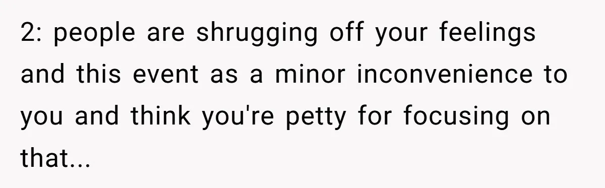 2: people are shrugging off your feelings and this event as a minor inconvenience to you and think you're petty for focusing on that...