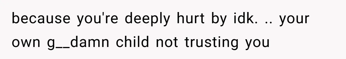 because you're deeply hurt by idk. .. your own g__damn child not trusting you