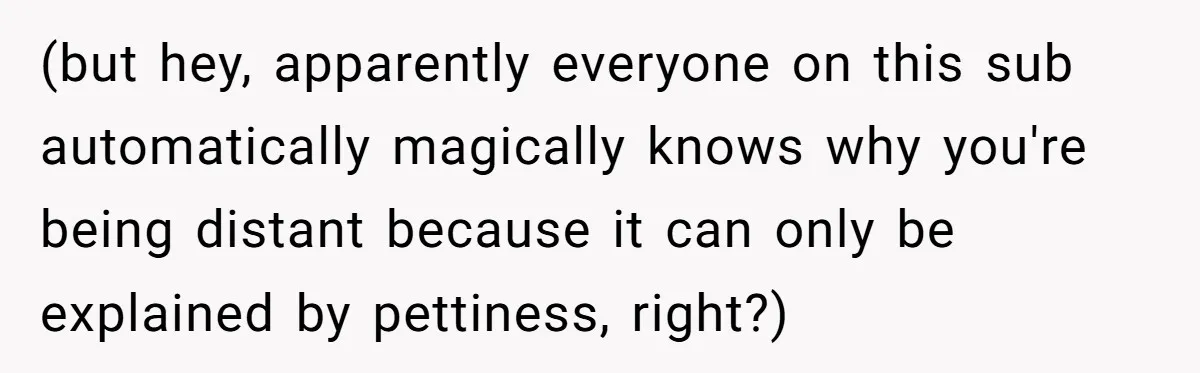 (but hey, apparently everyone on this sub automatically magically knows why you're being distant because it can only be explained by pettiness, right?)