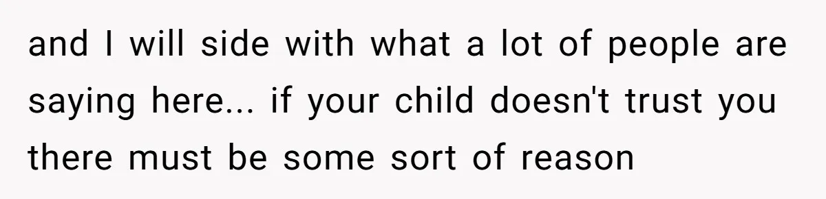 and I will side with what a lot of people are saying here... if your child doesn't trust you there must be some sort of reason