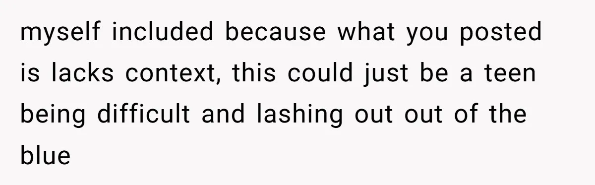 myself included because what you posted is lacks context, this could just be a teen being difficult and lashing out out of the blue