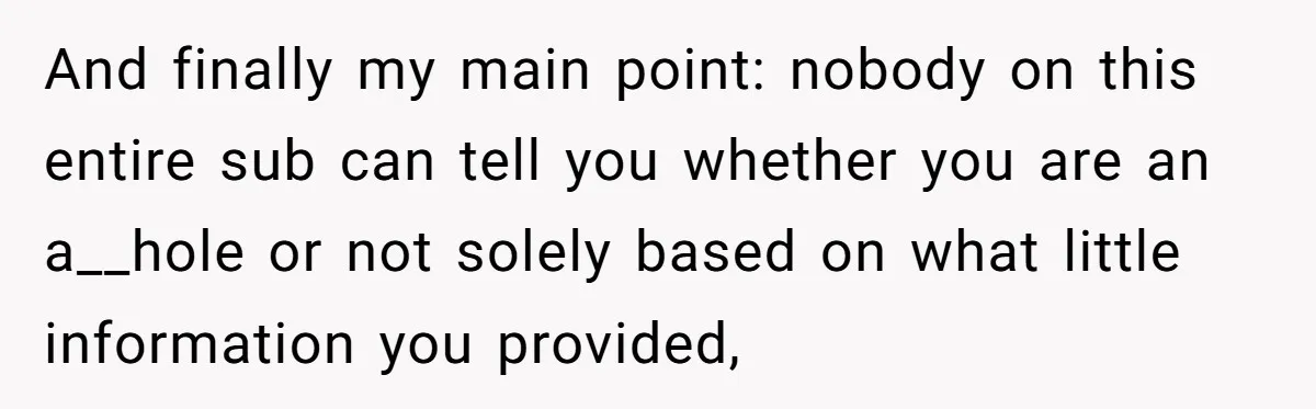 And finally my main point: nobody on this entire sub can tell you whether you are an a__hole or not solely based on what little information you provided,