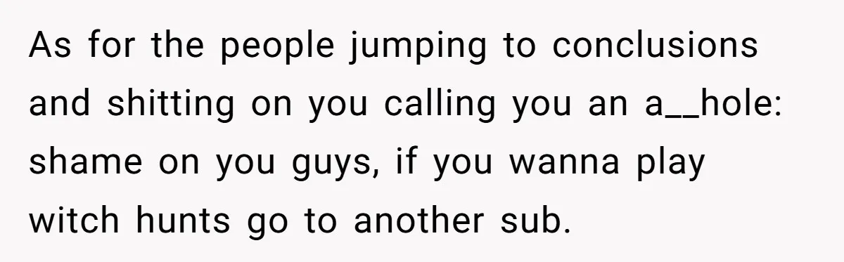 As for the people jumping to conclusions and shitting on you calling you an a__hole: shame on you guys, if you wanna play witch hunts go to another sub.