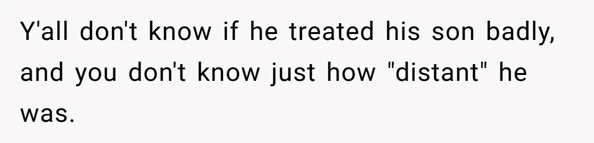 Y'all don't know if he treated his son badly, and you don't know just how "distant" he was.