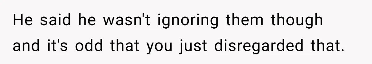 He said he wasn't ignoring them though and it's odd that you just disregarded that.