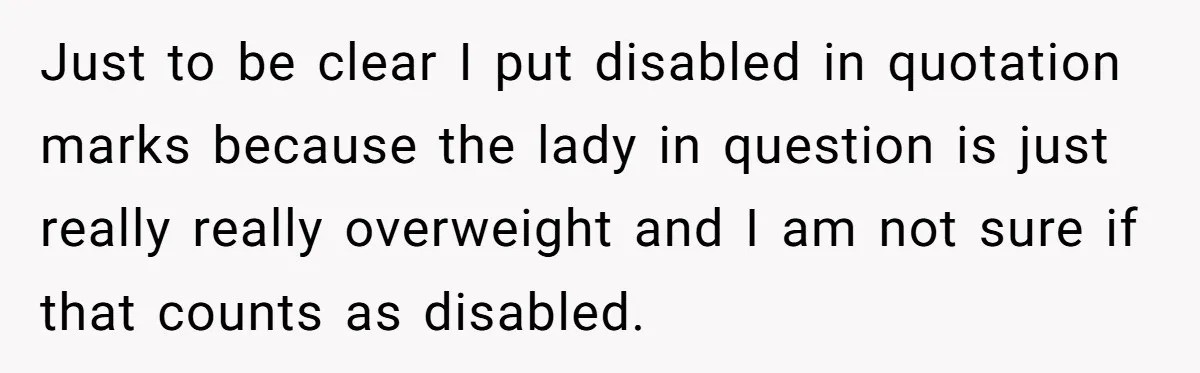 Just to be clear I put disabled in quotation marks because the lady in question is just really really overweight and I am not sure if that counts as disabled.