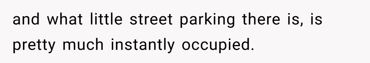 and what little street parking there is, is pretty much instantly occupied.