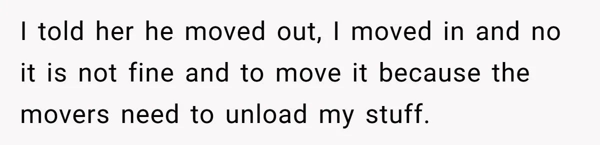 I told her he moved out, I moved in and no it is not fine and to move it because the movers need to unload my stuff.