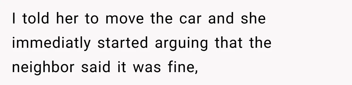 I told her to move the car and she immediatly started arguing that the neighbor said it was fine,