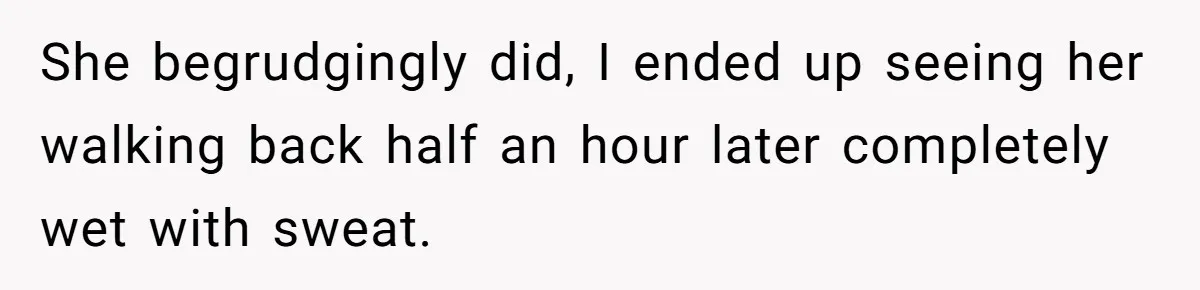 She begrudgingly did, I ended up seeing her walking back half an hour later completely wet with sweat.