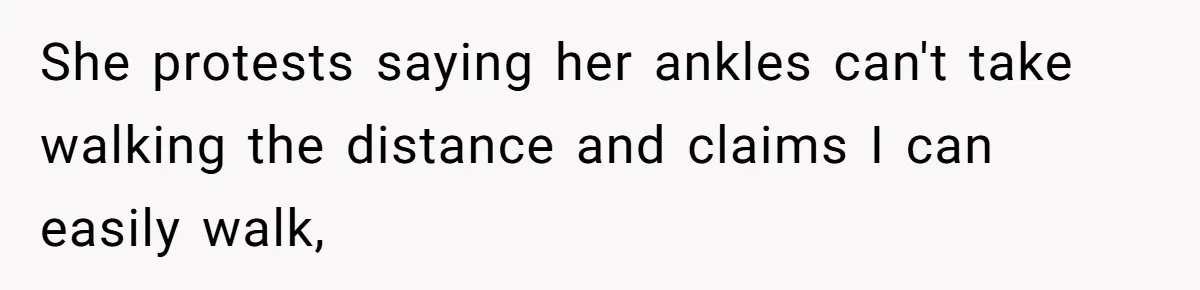 She protests saying her ankles can't take walking the distance and claims I can easily walk,