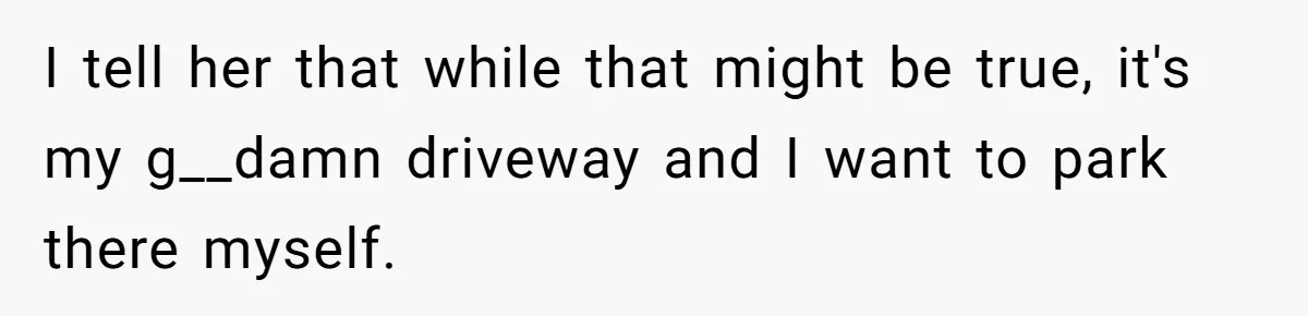 I tell her that while that might be true, it's my g__damn driveway and I want to park there myself.