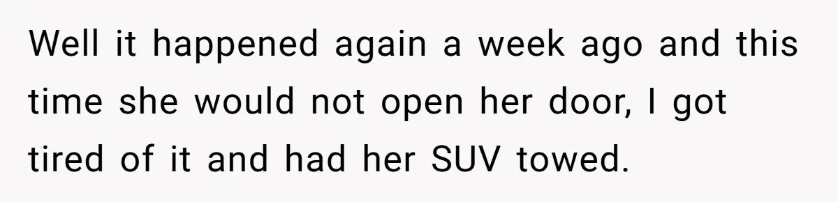 Well it happened again a week ago and this time she would not open her door, I got tired of it and had her SUV towed.