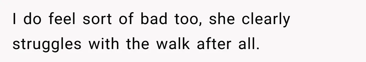 I do feel sort of bad too, she clearly struggles with the walk after all.