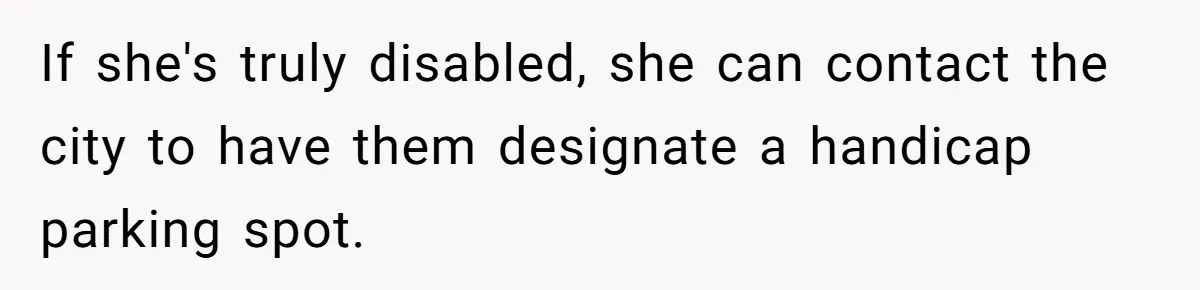 If she's truly disabled, she can contact the city to have them designate a handicap parking spot.