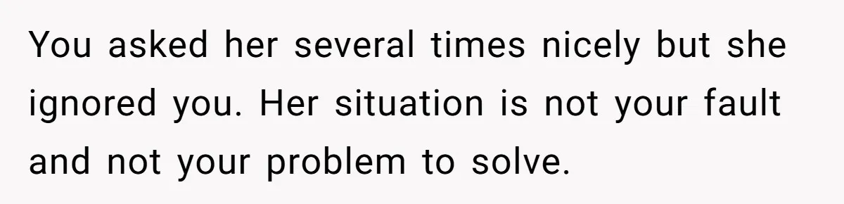 You asked her several times nicely but she ignored you. Her situation is not your fault and not your problem to solve.