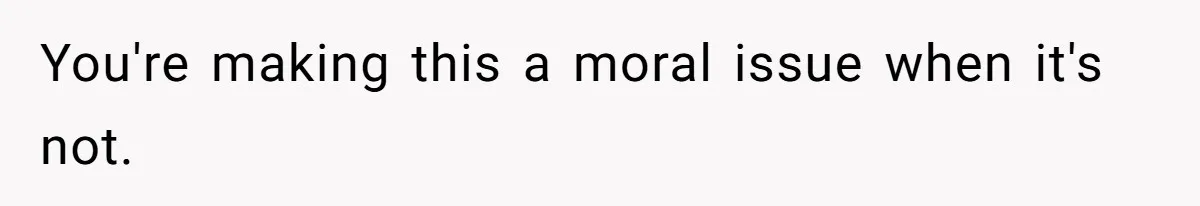 You're making this a moral issue when it's not.