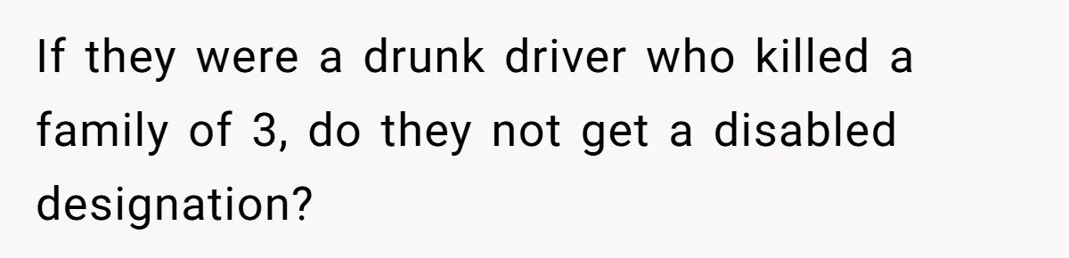If they were a drunk driver who killed a family of 3, do they not get a disabled designation?