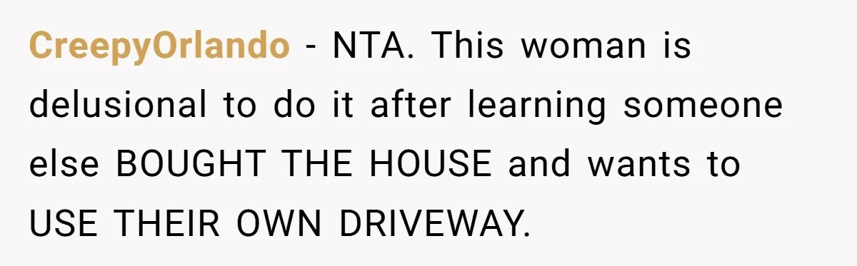 CreepyOrlando − NTA. This woman is delusional to do it after learning someone else BOUGHT THE HOUSE and wants to USE THEIR OWN DRIVEWAY.