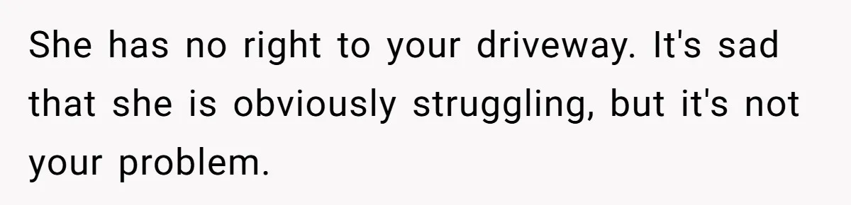 She has no right to your driveway. It's sad that she is obviously struggling, but it's not your problem.