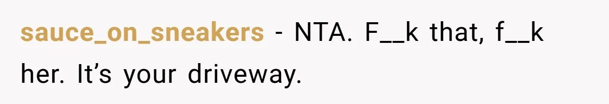 sauce_on_sneakers − NTA. F__k that, f__k her. It’s your driveway.