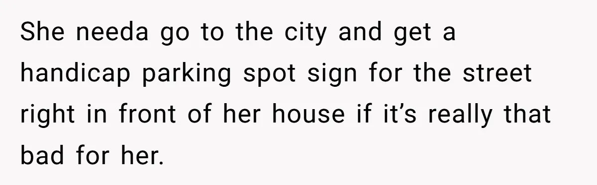 She needa go to the city and get a handicap parking spot sign for the street right in front of her house if it’s really that bad for her.
