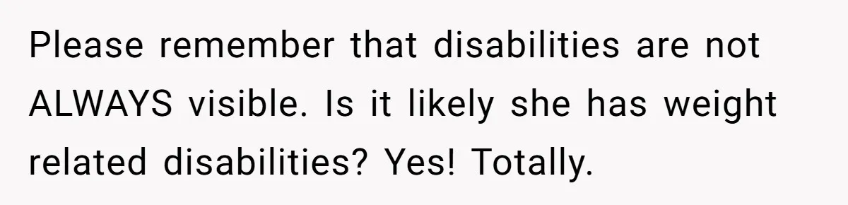 Please remember that disabilities are not ALWAYS visible. Is it likely she has weight related disabilities? Yes! Totally.