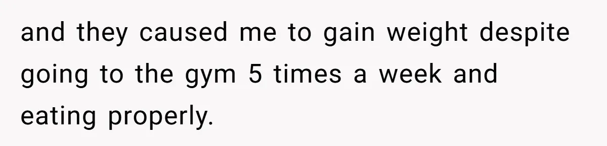 and they caused me to gain weight despite going to the gym 5 times a week and eating properly.