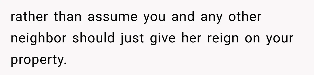 rather than assume you and any other neighbor should just give her reign on your property.