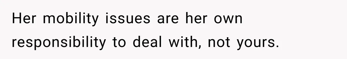 Her mobility issues are her own responsibility to deal with, not yours.