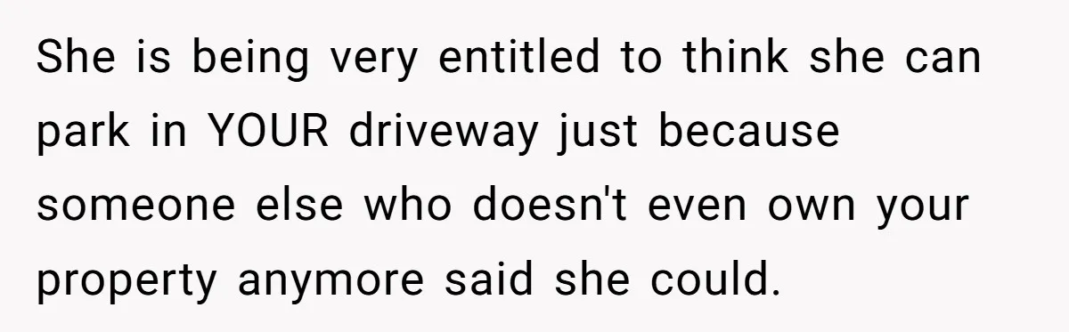 She is being very entitled to think she can park in YOUR driveway just because someone else who doesn't even own your property anymore said she could.