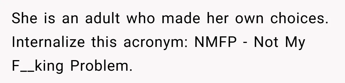 She is an adult who made her own choices. Internalize this acronym: NMFP - Not My F__king Problem.