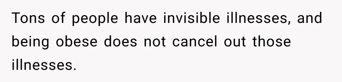 Tons of people have invisible illnesses, and being obese does not cancel out those illnesses.