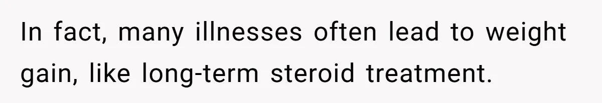 In fact, many illnesses often lead to weight gain, like long-term steroid treatment.