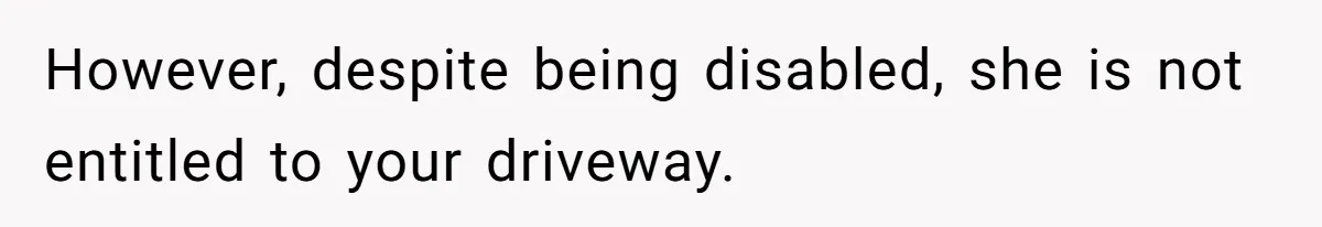 However, despite being disabled, she is not entitled to your driveway.