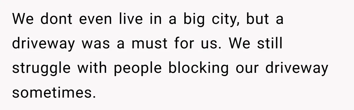 We dont even live in a big city, but a driveway was a must for us. We still struggle with people blocking our driveway sometimes.