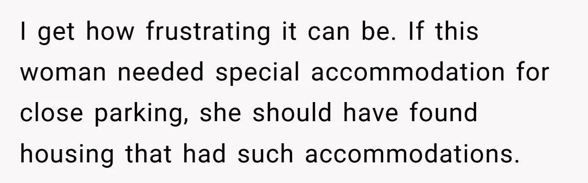 I get how frustrating it can be. If this woman needed special accommodation for close parking, she should have found housing that had such accommodations.