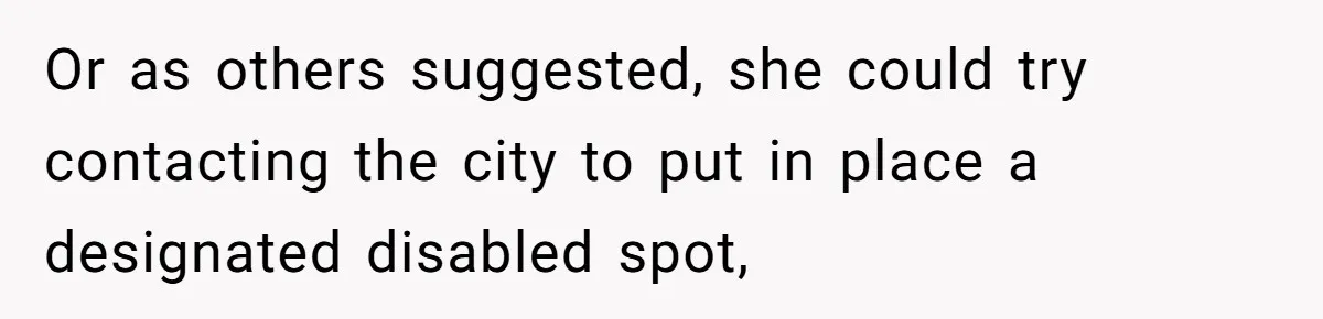 Or as others suggested, she could try contacting the city to put in place a designated disabled spot,