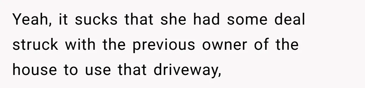 Yeah, it sucks that she had some deal struck with the previous owner of the house to use that driveway,