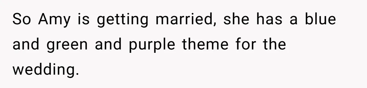 So Amy is getting married, she has a blue and green and purple theme for the wedding.