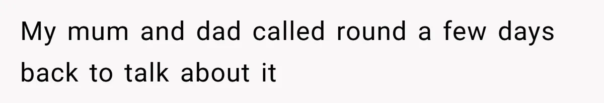 My mum and dad called round a few days back to talk about it