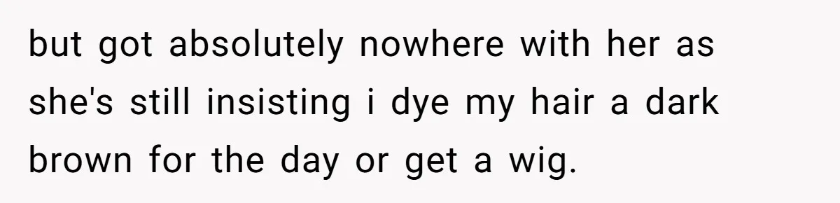 but got absolutely nowhere with her as she's still insisting i dye my hair a dark brown for the day or get a wig.