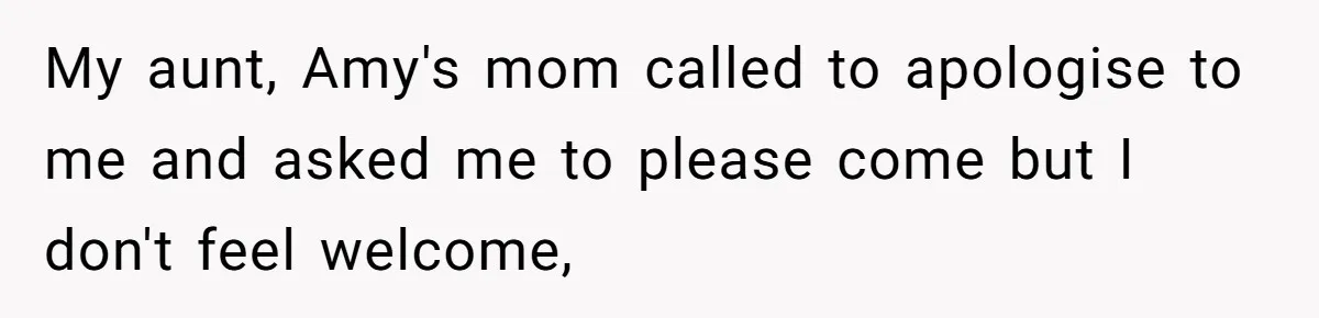 My aunt, Amy's mom called to apologise to me and asked me to please come but I don't feel welcome,