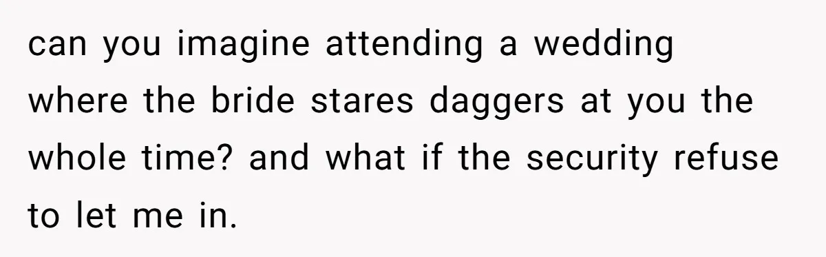 can you imagine attending a wedding where the bride stares daggers at you the whole time? and what if the security refuse to let me in.