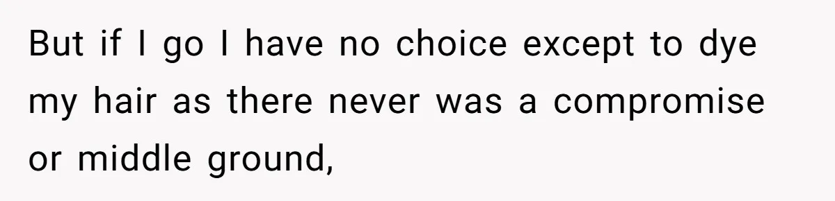 But if I go I have no choice except to dye my hair as there never was a compromise or middle ground,