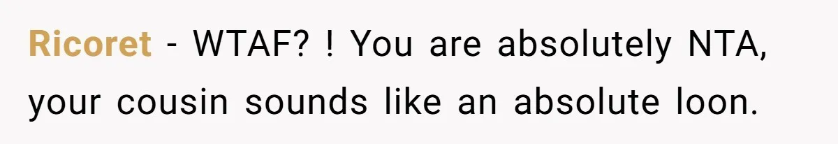 Ricoret − WTAF? ! You are absolutely NTA, your cousin sounds like an absolute loon.
