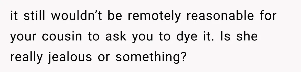 it still wouldn’t be remotely reasonable for your cousin to ask you to dye it. Is she really jealous or something?