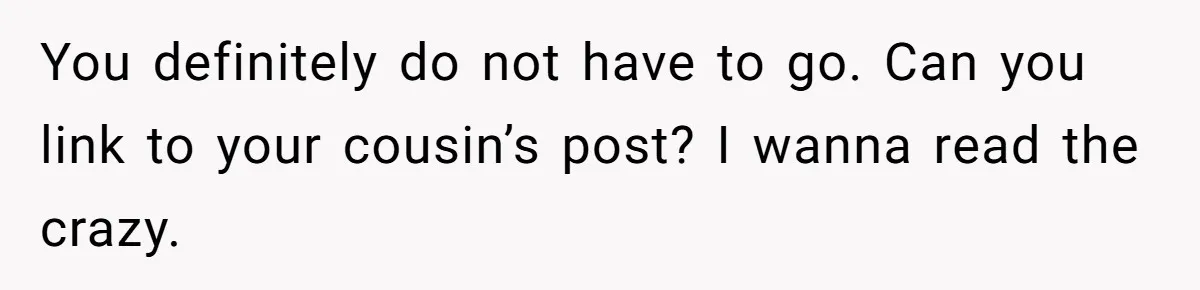You definitely do not have to go. Can you link to your cousin’s post? I wanna read the crazy.